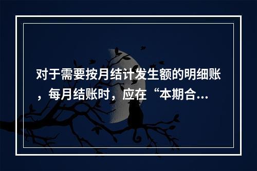 对于需要按月结计发生额的明细账，每月结账时，应在“本期合计”