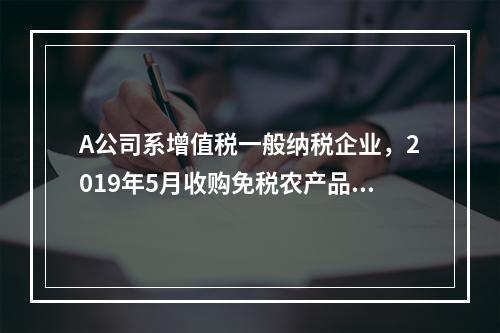 A公司系增值税一般纳税企业，2019年5月收购免税农产品一批