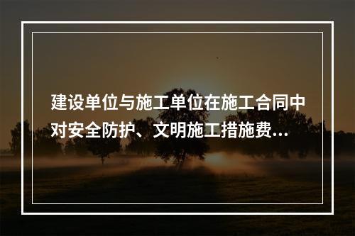 建设单位与施工单位在施工合同中对安全防护、文明施工措施费用预