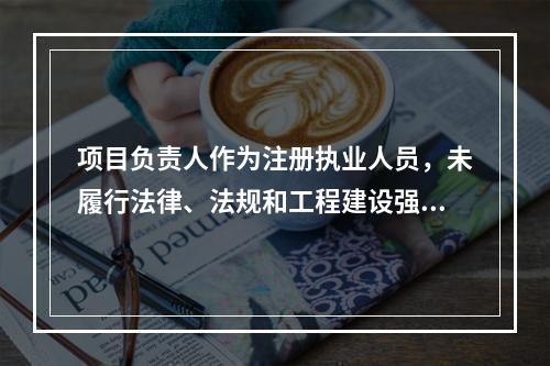 项目负责人作为注册执业人员，未履行法律、法规和工程建设强制性