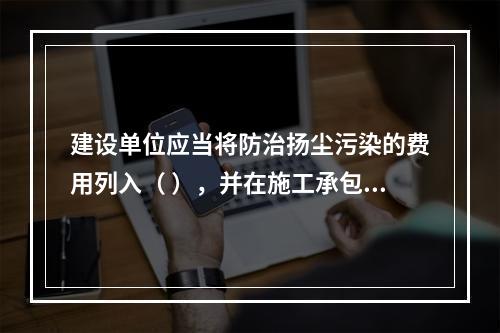 建设单位应当将防治扬尘污染的费用列入（ ），并在施工承包合同