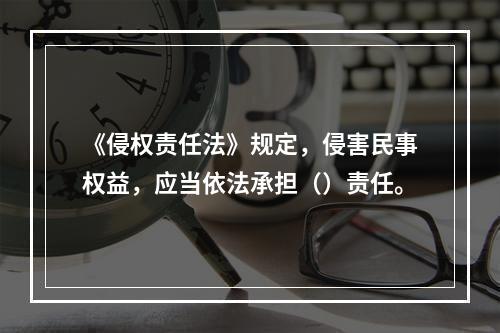 《侵权责任法》规定，侵害民事权益，应当依法承担（）责任。