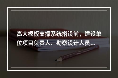 高大模板支撑系统搭设前，建设单位项目负责人、勘察设计人员方案