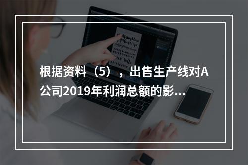 根据资料（5），出售生产线对A公司2019年利润总额的影响金