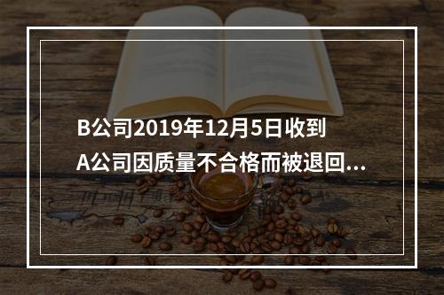 B公司2019年12月5日收到A公司因质量不合格而被退回的商