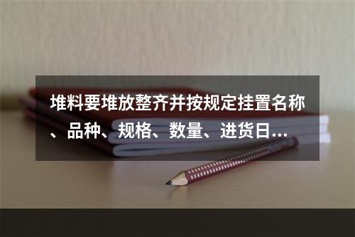 堆料要堆放整齐并按规定挂置名称、品种、规格、数量、进货日期等