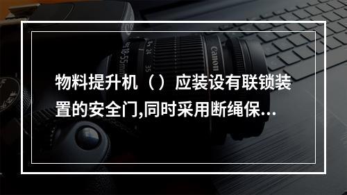 物料提升机（ ）应装设有联锁装置的安全门,同时采用断绳保护装