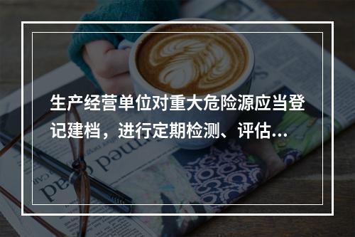 生产经营单位对重大危险源应当登记建档，进行定期检测、评估监控