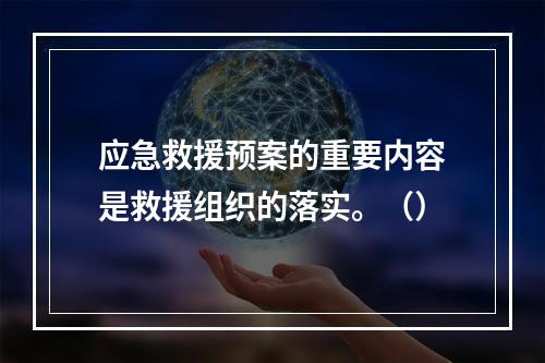 应急救援预案的重要内容是救援组织的落实。（）