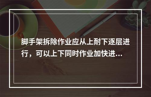 脚手架拆除作业应从上耐下逐层进行，可以上下同时作业加快进度（