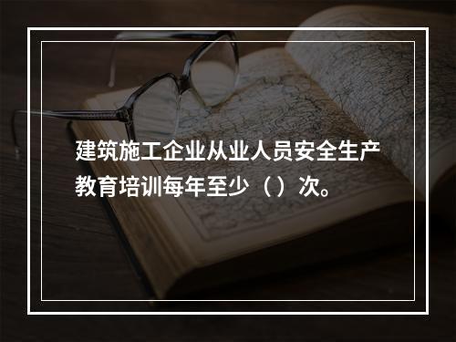 建筑施工企业从业人员安全生产教育培训每年至少（ ）次。