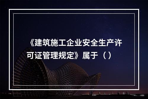 《建筑施工企业安全生产许可证管理规定》属于（ ）