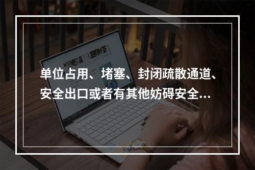 单位占用、堵塞、封闭疏散通道、安全出口或者有其他妨碍安全疏散