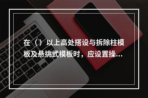 在（ ）以上高处搭设与拆除柱模板及悬挑式模板时，应设置操作平