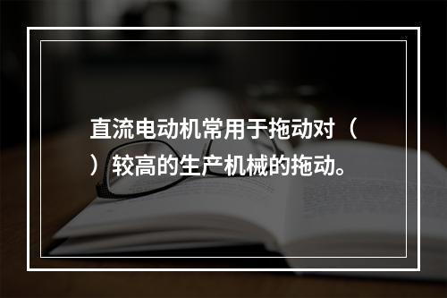 直流电动机常用于拖动对（　）较高的生产机械的拖动。