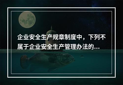 企业安全生产规章制度中，下列不属于企业安全生产管理办法的是（