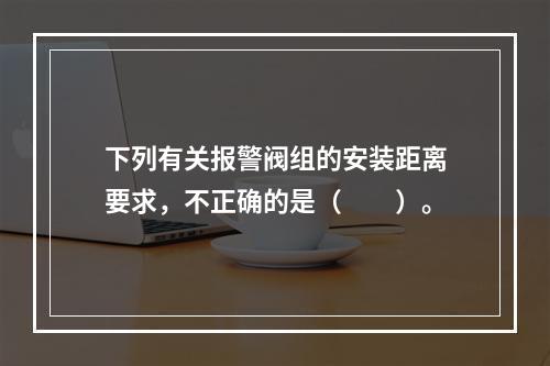 下列有关报警阀组的安装距离要求，不正确的是（  ）。