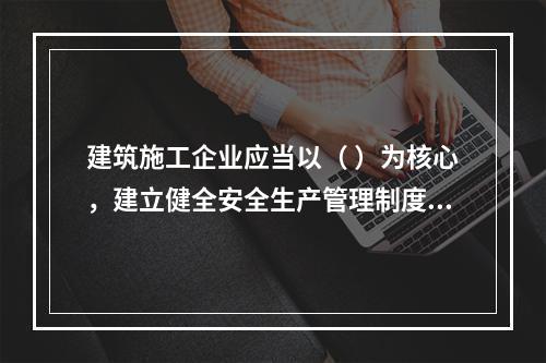 建筑施工企业应当以（ ）为核心，建立健全安全生产管理制度。