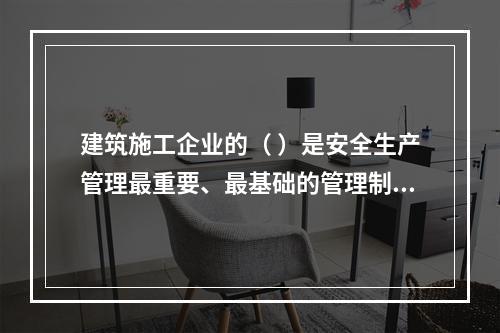 建筑施工企业的（ ）是安全生产管理最重要、最基础的管理制度。