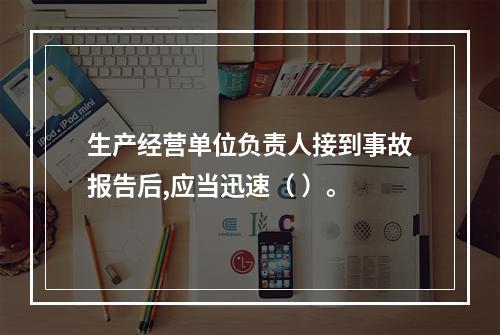 生产经营单位负责人接到事故报告后,应当迅速（ ）。