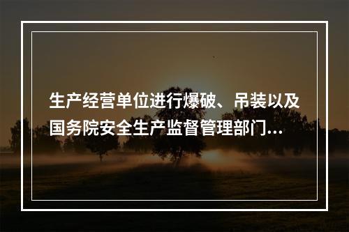 生产经营单位进行爆破、吊装以及国务院安全生产监督管理部门会同