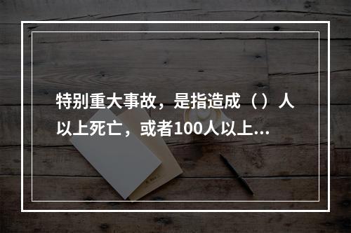 特别重大事故，是指造成（ ）人以上死亡，或者100人以上重伤