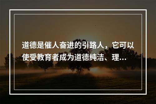 道德是催人奋进的引路人，它可以使受教育者成为道德纯洁、理想高