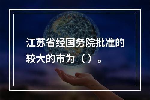 江苏省经国务院批准的较大的市为（ ）。