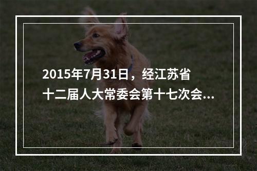 2015年7月31日，经江苏省十二届人大常委会第十七次会议审