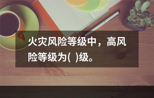 火灾风险等级中，高风险等级为(  )级。