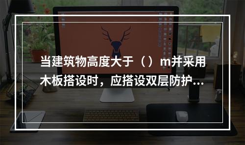 当建筑物高度大于（ ）m并采用木板搭设时，应搭设双层防护棚，