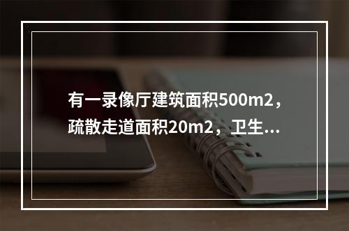 有一录像厅建筑面积500m2，疏散走道面积20m2，卫生间面