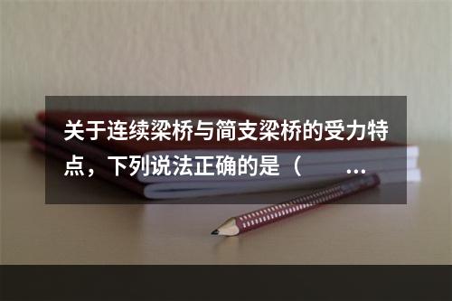 关于连续梁桥与简支梁桥的受力特点，下列说法正确的是（　　）。