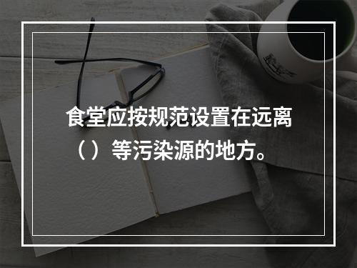 食堂应按规范设置在远离（ ）等污染源的地方。