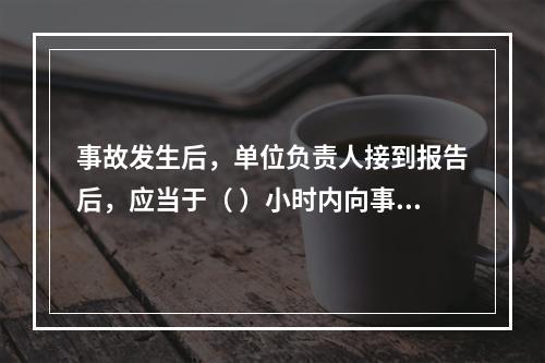 事故发生后，单位负责人接到报告后，应当于（ ）小时内向事故发