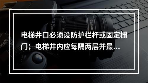 电梯井口必须设防护栏杆或固定栅门；电梯井内应每隔两层并最多隔