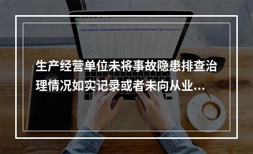 生产经营单位未将事故隐患排查治理情况如实记录或者未向从业人员