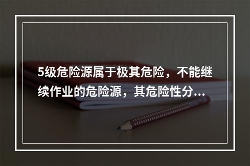 5级危险源属于极其危险，不能继续作业的危险源，其危险性分值大