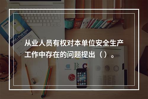 从业人员有权对本单位安全生产工作中存在的问题提出（ ）。