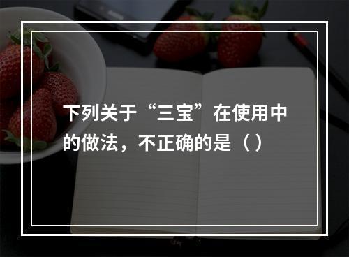 下列关于“三宝”在使用中的做法，不正确的是（ ）