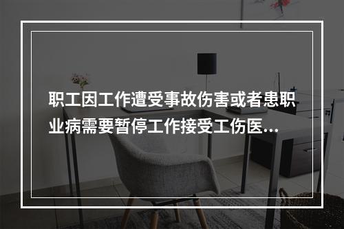 职工因工作遭受事故伤害或者患职业病需要暂停工作接受工伤医疗的