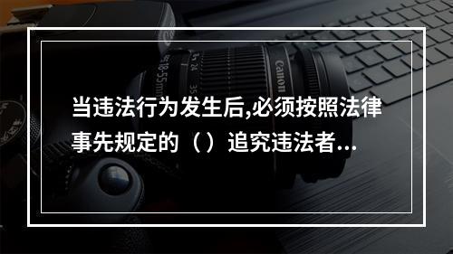 当违法行为发生后,必须按照法律事先规定的（ ）追究违法者的责