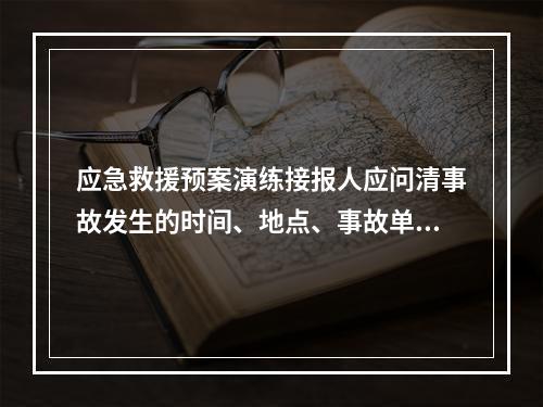 应急救援预案演练接报人应问清事故发生的时间、地点、事故单位、