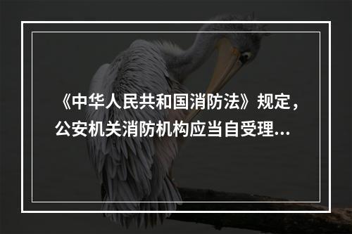 《中华人民共和国消防法》规定，公安机关消防机构应当自受理申请