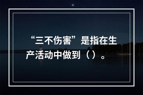 “三不伤害”是指在生产活动中做到（ ）。