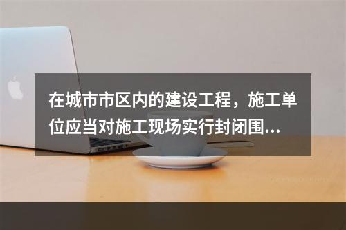 在城市市区内的建设工程，施工单位应当对施工现场实行封闭围挡。