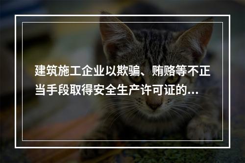 建筑施工企业以欺骗、贿赂等不正当手段取得安全生产许可证的，撤