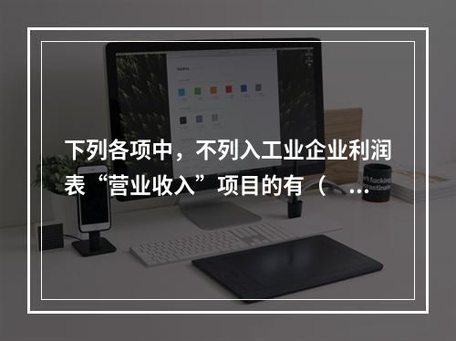 下列各项中，不列入工业企业利润表“营业收入”项目的有（　　）