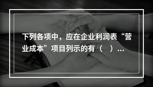 下列各项中，应在企业利润表“营业成本”项目列示的有（　）。