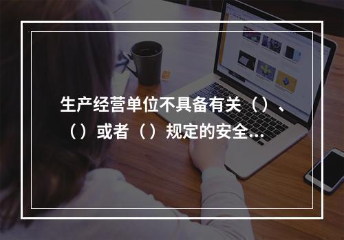 生产经营单位不具备有关（ ）、（ ）或者（ ）规定的安全生产